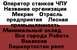 Оператор станков ЧПУ › Название организации ­ Мекран › Отрасль предприятия ­ Лесная промышленность › Минимальный оклад ­ 50 000 - Все города Работа » Вакансии   . Башкортостан респ.,Баймакский р-н